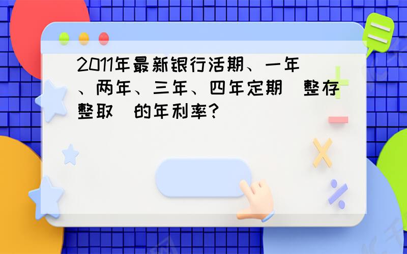 2011年最新银行活期、一年、两年、三年、四年定期(整存整取)的年利率?