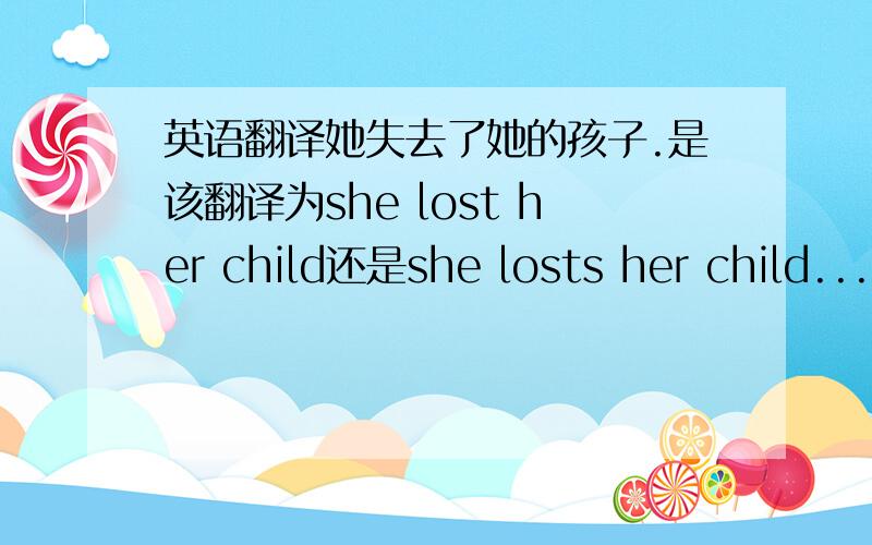 英语翻译她失去了她的孩子.是该翻译为she lost her child还是she losts her child...