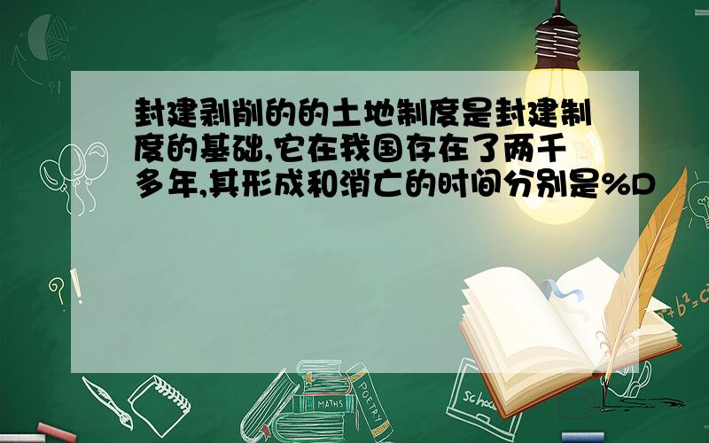 封建剥削的的土地制度是封建制度的基础,它在我国存在了两千多年,其形成和消亡的时间分别是%D