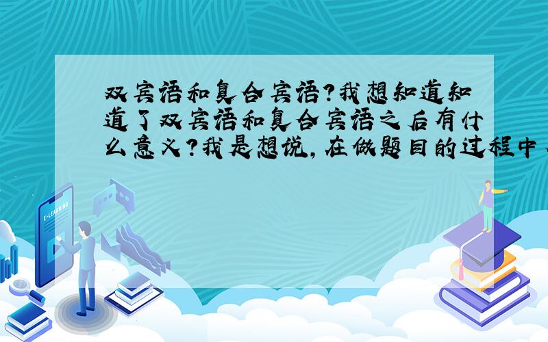 双宾语和复合宾语?我想知道知道了双宾语和复合宾语之后有什么意义?我是想说,在做题目的过程中有哪些会用的到他们的区别,而题