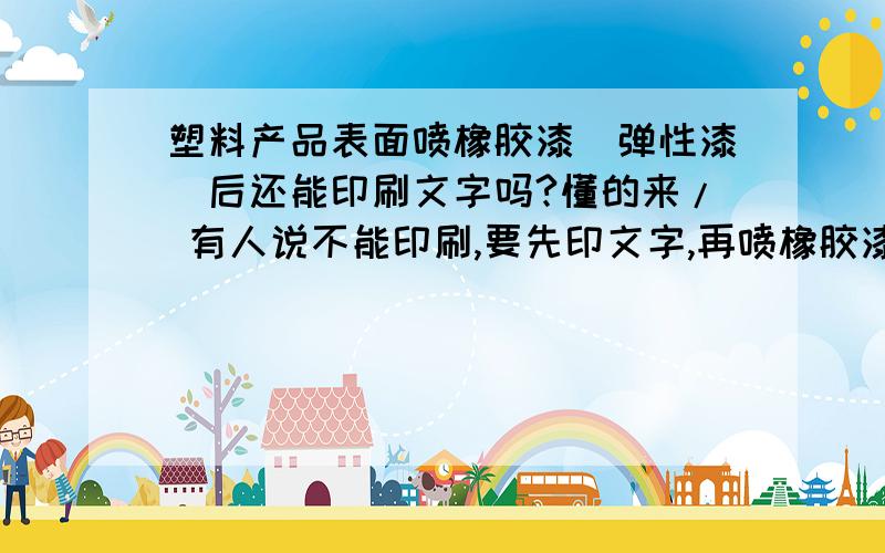 塑料产品表面喷橡胶漆（弹性漆）后还能印刷文字吗?懂的来/ 有人说不能印刷,要先印文字,再喷橡胶漆但是这样不行.我们的要求