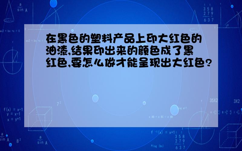 在黑色的塑料产品上印大红色的油漆,结果印出来的颜色成了黑红色,要怎么做才能呈现出大红色?