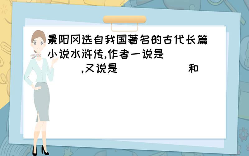 景阳冈选自我国著名的古代长篇小说水浒传,作者一说是＿＿＿＿＿＿,又说是＿＿＿＿＿＿和＿＿＿＿＿＿.武松是个＿＿＿＿＿＿＿