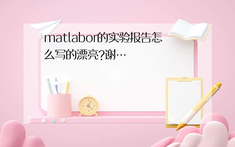 matlabor的实验报告怎么写的漂亮?谢…