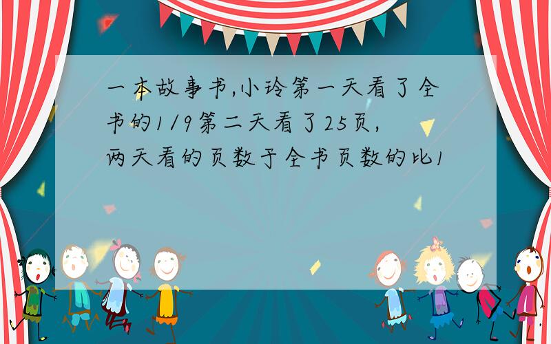 一本故事书,小玲第一天看了全书的1/9第二天看了25页,两天看的页数于全书页数的比1