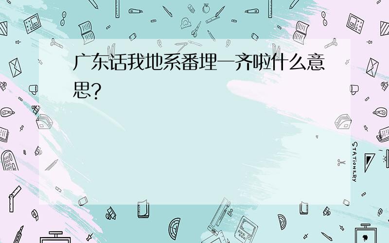 广东话我地系番埋一齐啦什么意思?