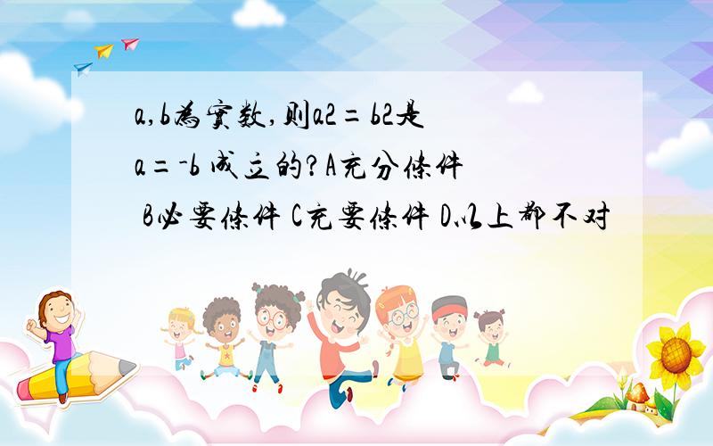 a,b为实数,则a2=b2是a=-b 成立的?A充分条件 B必要条件 C充要条件 D以上都不对