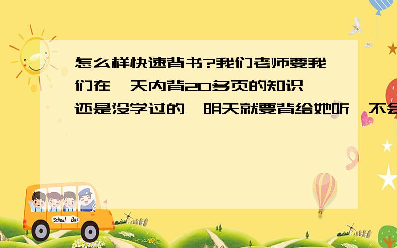 怎么样快速背书?我们老师要我们在一天内背20多页的知识,还是没学过的,明天就要背给她听,不会背的地方要抄50遍,所以我压