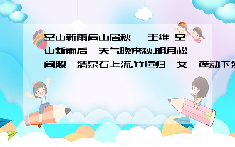 空山新雨后山居秋暝 王维 空山新雨后,天气晚来秋.明月松间照,清泉石上流.竹喧归浣女,莲动下渔舟.