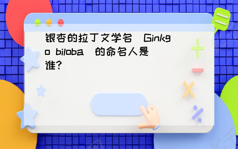 银杏的拉丁文学名（Ginkgo biloba）的命名人是谁?