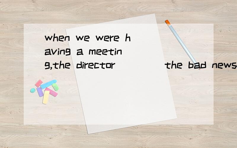 when we were having a meeting,the director ____the bad news