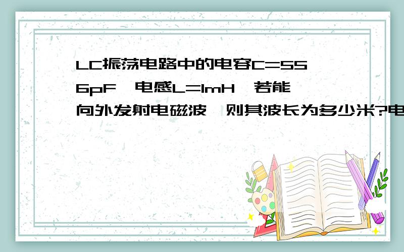 LC振荡电路中的电容C=556pF,电感L=1mH,若能向外发射电磁波,则其波长为多少米?电容器极板所带电量从最大变为零