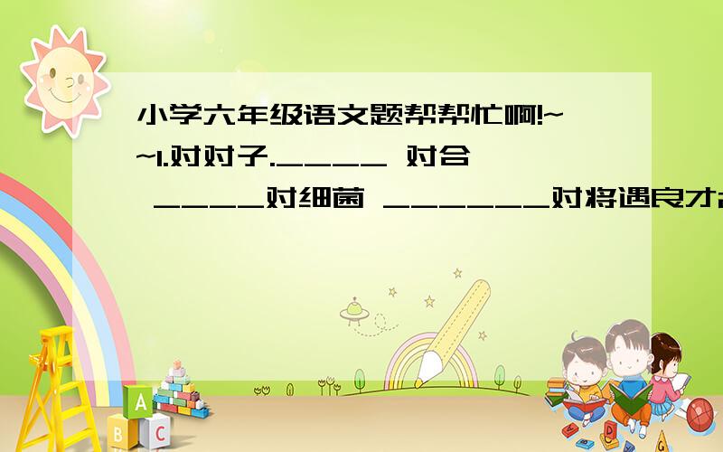 小学六年级语文题帮帮忙啊!~~1.对对子.____ 对合 ____对细菌 ______对将遇良才2.填空.夏洛蒂以自己为