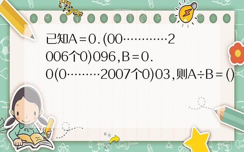 已知A＝0.(00…………2006个0)096,B＝0.0(0………2007个0)03,则A÷B＝()