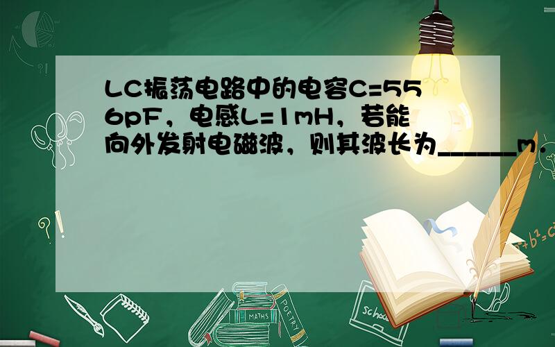 LC振荡电路中的电容C=556pF，电感L=1mH，若能向外发射电磁波，则其波长为______m．电容器极所带电量从最大