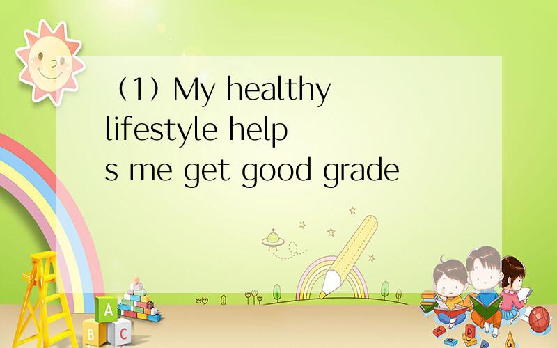 （1）My healthy lifestyle helps me get good grade