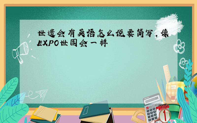 世遗会有英语怎么说要简写,像EXPO世园会一样