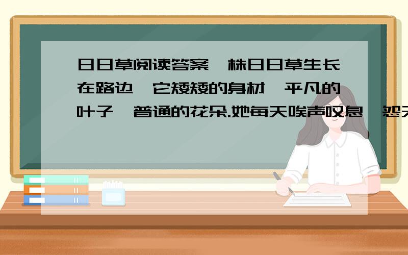 日日草阅读答案一株日日草生长在路边,它矮矮的身材,平凡的叶子,普通的花朵.她每天唉声叹息,怨天尤人,抱怨上帝对她不够（公