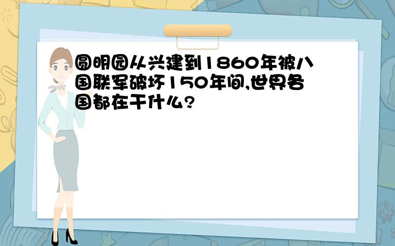 圆明园从兴建到1860年被八国联军破坏150年间,世界各国都在干什么?