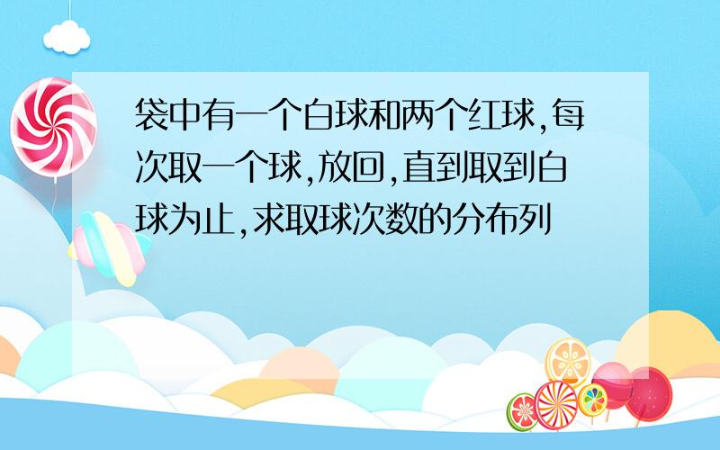 袋中有一个白球和两个红球,每次取一个球,放回,直到取到白球为止,求取球次数的分布列