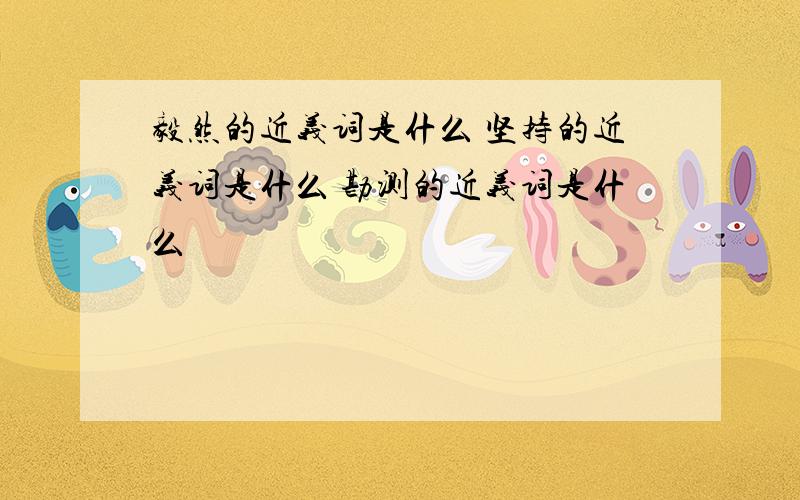 毅然的近义词是什么 坚持的近义词是什么 勘测的近义词是什么