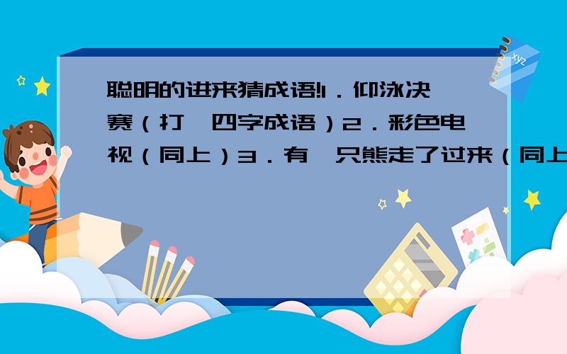 聪明的进来猜成语!1．仰泳决赛（打一四字成语）2．彩色电视（同上）3．有一只熊走了过来（同上）