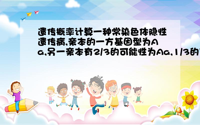 遗传概率计算一种常染色体隐性遗传病,亲本的一方基因型为Aa,另一亲本有2/3的可能性为Aa,1/3的可能性为AA,已知他