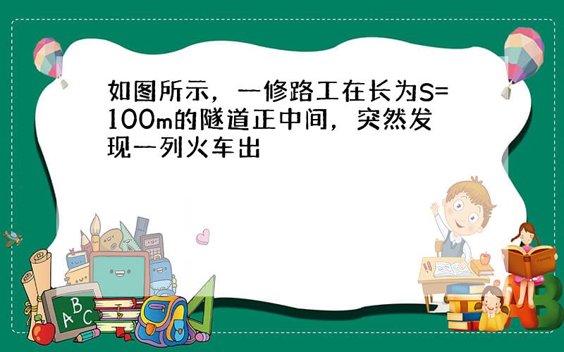 如图所示，一修路工在长为S=100m的隧道正中间，突然发现一列火车出