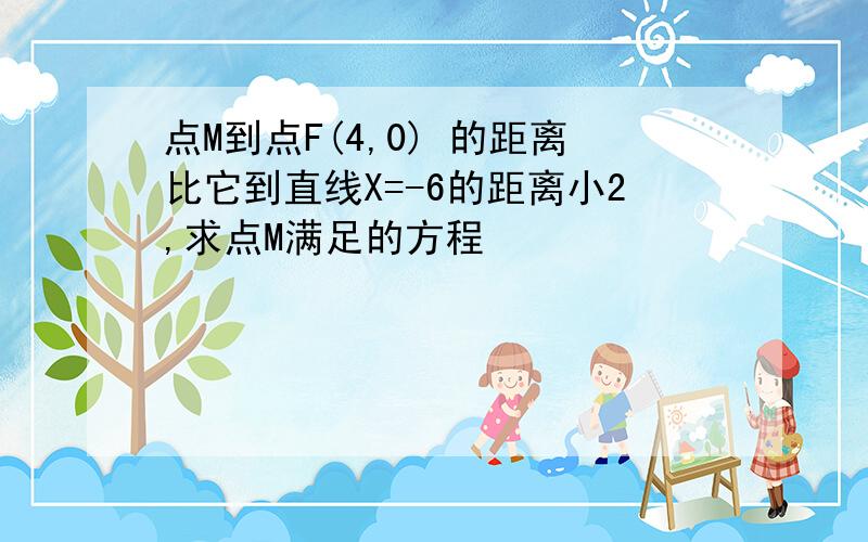 点M到点F(4,0) 的距离比它到直线X=-6的距离小2,求点M满足的方程