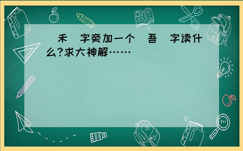 （禾）字旁加一个（吾）字读什么?求大神解……