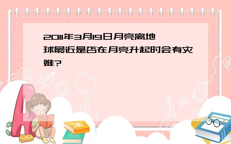 2011年3月19日月亮离地球最近是否在月亮升起时会有灾难?