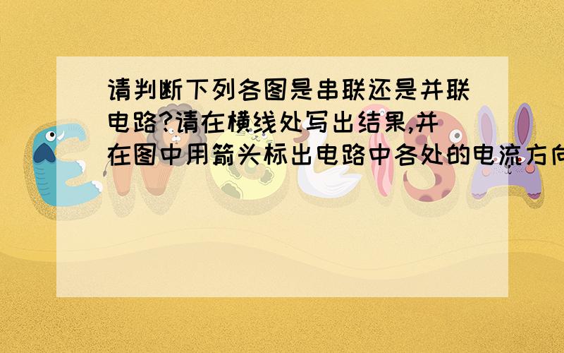 请判断下列各图是串联还是并联电路?请在横线处写出结果,并在图中用箭头标出电路中各处的电流方向