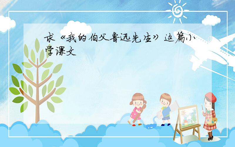 求《我的伯父鲁迅先生》这篇小学课文