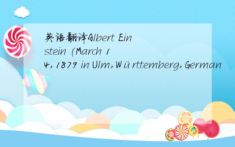 英语翻译Albert Einstein (March 14,1879 in Ulm,Württemberg,German