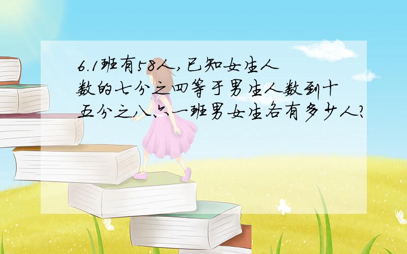 6.1班有58人,已知女生人数的七分之四等于男生人数到十五分之八六一班男女生各有多少人?