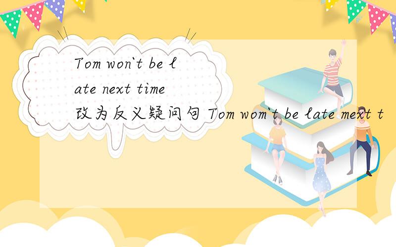 Tom won`t be late next time 改为反义疑问句 Tom wom`t be late mext t