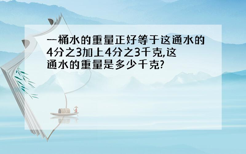 一桶水的重量正好等于这通水的4分之3加上4分之3千克,这通水的重量是多少千克?