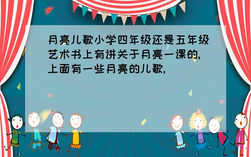 月亮儿歌小学四年级还是五年级艺术书上有讲关于月亮一课的,上面有一些月亮的儿歌,