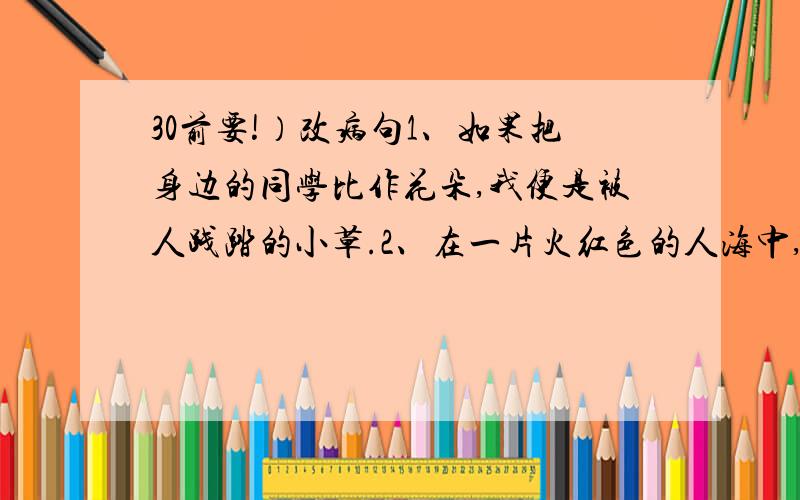 30前要!）改病句1、如果把身边的同学比作花朵,我便是被人践踏的小草.2、在一片火红色的人海中,一名英姿飒爽的香港青年高