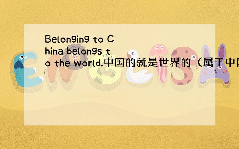 Belonging to China belongs to the world.中国的就是世界的（属于中国就属于世界）.