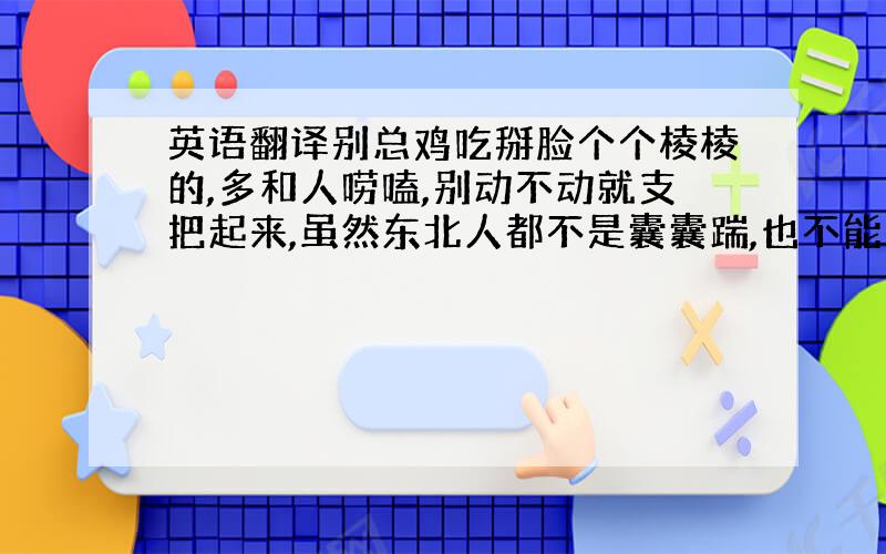 英语翻译别总鸡吃掰脸个个棱棱的,多和人唠嗑,别动不动就支把起来,虽然东北人都不是囊囊踹,也不能惹毛了,要不干仗也贼讷.年