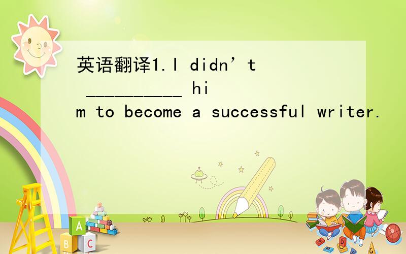 英语翻译1.I didn’t __________ him to become a successful writer.