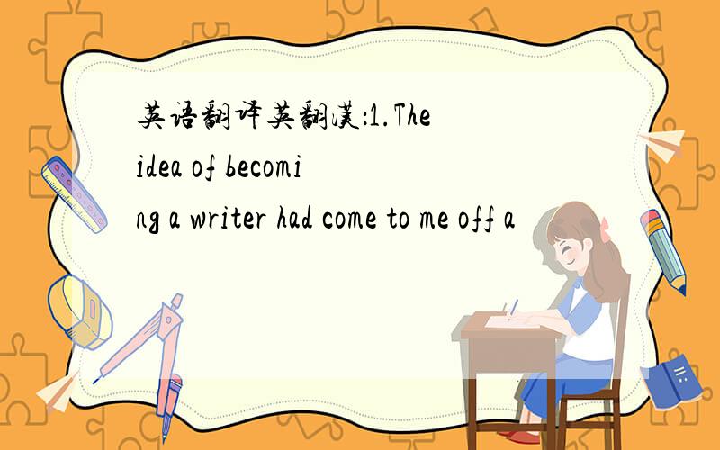 英语翻译英翻汉：1.The idea of becoming a writer had come to me off a