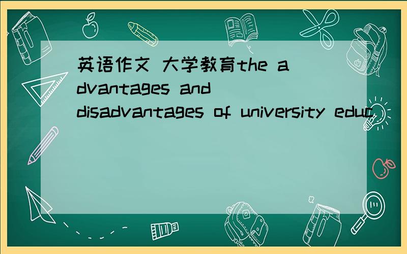 英语作文 大学教育the advantages and disadvantages of university educ