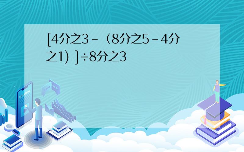 [4分之3-（8分之5-4分之1) ]÷8分之3