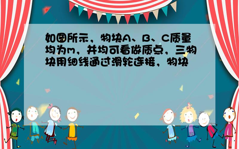 如图所示，物块A、B、C质量均为m，并均可看做质点，三物块用细线通过滑轮连接，物块