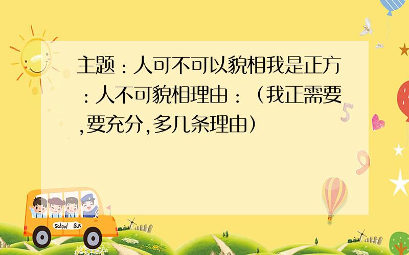 主题：人可不可以貌相我是正方：人不可貌相理由：（我正需要,要充分,多几条理由）