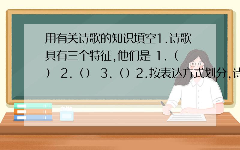 用有关诗歌的知识填空1.诗歌具有三个特征,他们是 1.（） 2.（） 3.（）2.按表达方式划分,诗歌可以分为两种：1.