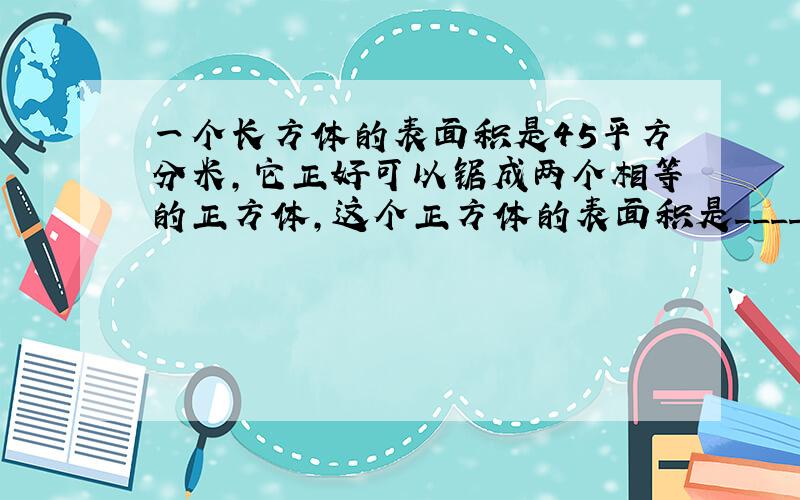 一个长方体的表面积是45平方分米，它正好可以锯成两个相等的正方体，这个正方体的表面积是______．