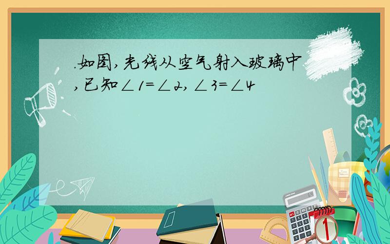 .如图,光线从空气射入玻璃中,已知∠1=∠2,∠3=∠4